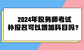 2024年稅務(wù)師考試補(bǔ)報(bào)名可以增加科目嗎？