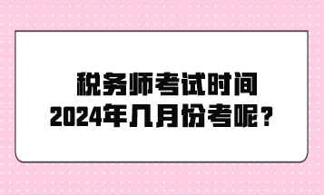 稅務(wù)師考試時(shí)間2024年幾月份考呢？