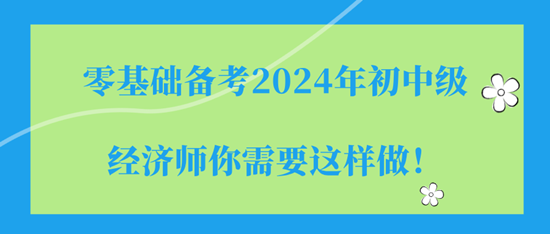 零基礎(chǔ)備考2024年初中級(jí)經(jīng)濟(jì)師你需要這樣做！