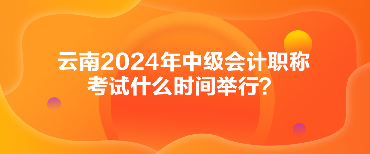 云南2024年中級會計職稱考試什么時間舉行？