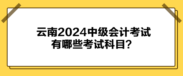 云南2024中級會計(jì)考試有哪些考試科目？