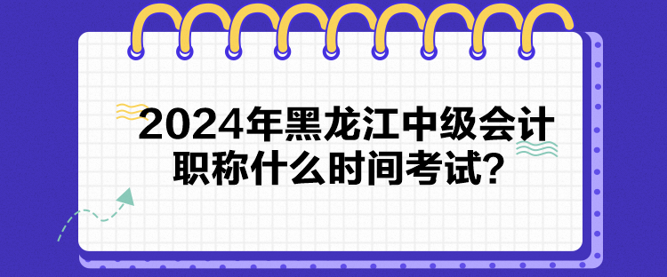 2024年黑龍江中級會計職稱什么時間考試？