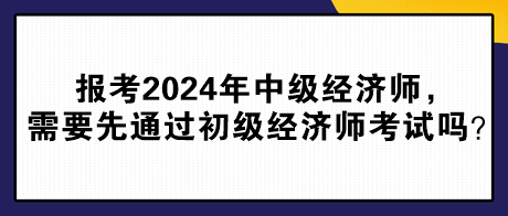 報(bào)考2024年中級(jí)經(jīng)濟(jì)師，需要先通過初級(jí)經(jīng)濟(jì)師考試嗎？