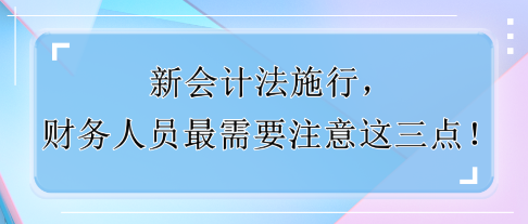 新會(huì)計(jì)法施行，財(cái)務(wù)人員最需要注意這三點(diǎn)！