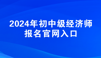 2024年初中級(jí)經(jīng)濟(jì)師報(bào)名官網(wǎng)入口