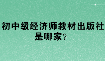 初中級(jí)經(jīng)濟(jì)師教材出版社是哪家？