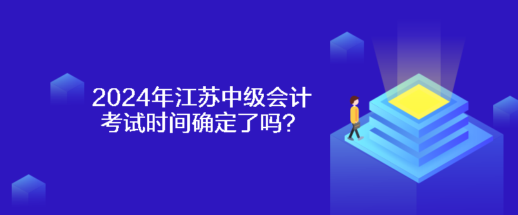 2024年江蘇中級(jí)會(huì)計(jì)考試時(shí)間確定了嗎？