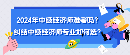 2024年中級(jí)經(jīng)濟(jì)師難考嗎？糾結(jié)中級(jí)經(jīng)濟(jì)師專業(yè)如何選？