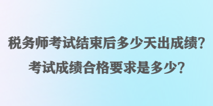 稅務(wù)師考試結(jié)束后多少天出成績？考試成績合格要求是多少？