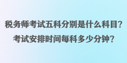 稅務(wù)師考試五科分別是什么科目？考試安排時間每科多少分鐘？