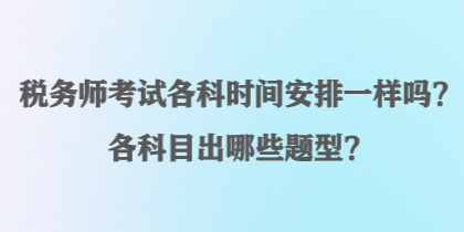 稅務(wù)師考試各科時(shí)間安排一樣嗎？各科目出哪些題型？