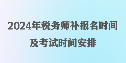 2024年稅務(wù)師補(bǔ)報名時間及考試時間安排