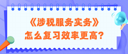 2024稅務(wù)師《涉稅服務(wù)實(shí)務(wù)》怎么復(fù)習(xí)效率更高？