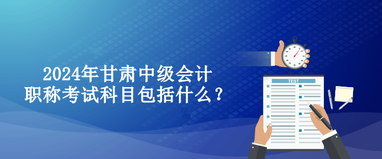 2024年甘肅中級會計(jì)職稱考試科目包括什么？