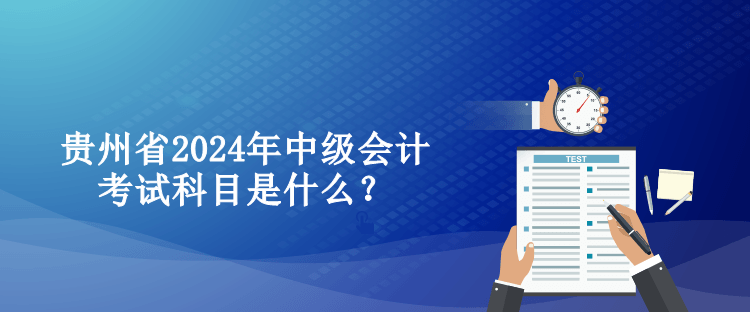 貴州省2024年中級(jí)會(huì)計(jì)考試科目是什么？