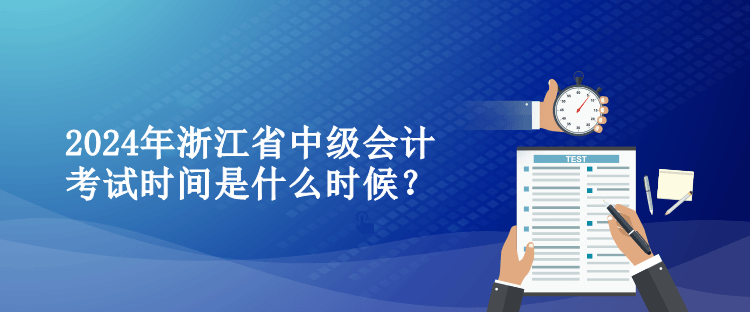 2024年浙江省中級(jí)會(huì)計(jì)考試時(shí)間是什么時(shí)候？