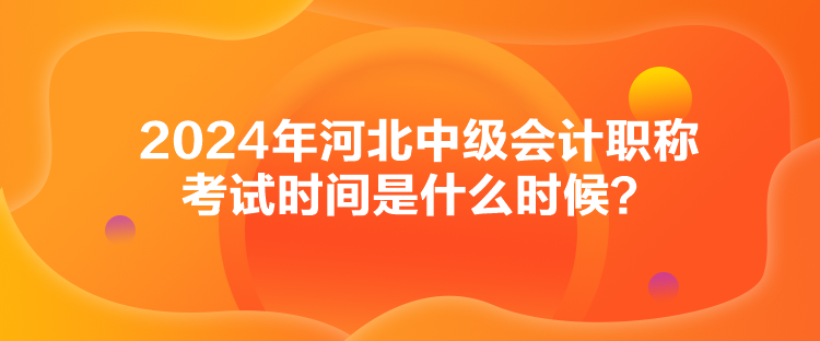 2024年河北中級會計職稱考試時間是什么時候？