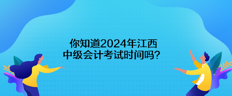 你知道2024年江西中級會計考試時間嗎？