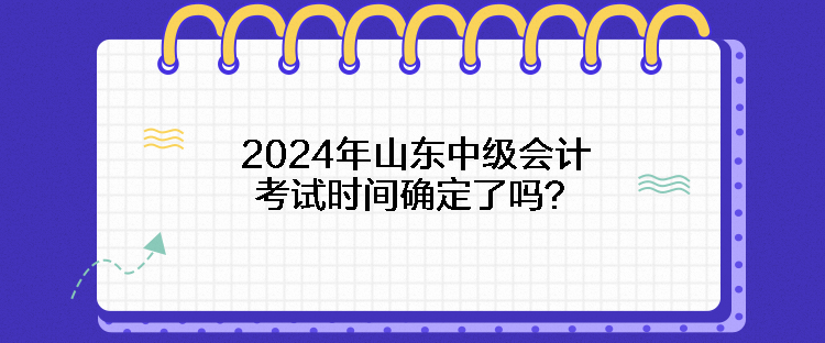 2024年山東中級會計考試時間確定了嗎？