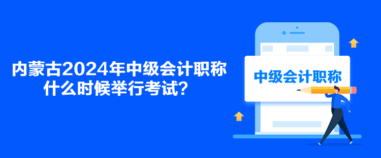 內(nèi)蒙古2024年中級會計職稱什么時候舉行考試？