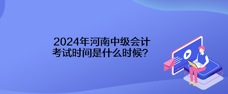 2024年河南中級(jí)會(huì)計(jì)考試時(shí)間是什么時(shí)候？