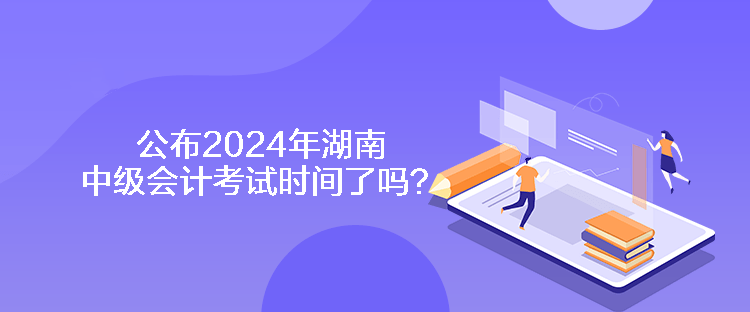 公布2024年湖南中級會計考試時間了嗎？