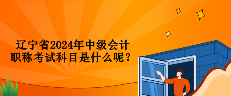 遼寧省2024年中級會計職稱考試科目是什么呢？