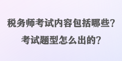 稅務師考試內(nèi)容包括哪些？考試題型怎么出的？