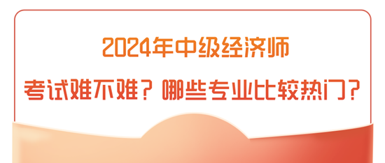 2024年中級經(jīng)濟(jì)師考試難不難？哪些專業(yè)比較熱門？