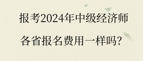 報考2024年中級經濟師各省報名費用一樣嗎？