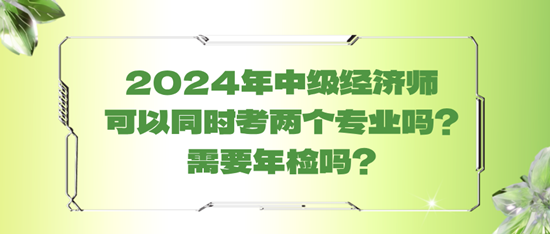 2024年中級(jí)經(jīng)濟(jì)師可以同時(shí)考兩個(gè)專業(yè)嗎？需要年檢嗎？