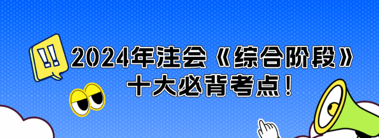 沖刺必看！2024年注會(huì)《綜合階段》十大必背考點(diǎn)！