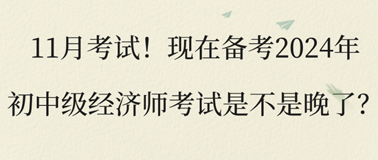 11月考試！現(xiàn)在備考2024年初中級經(jīng)濟(jì)師考試是不是晚了？