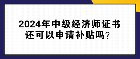 2024年中級(jí)經(jīng)濟(jì)師證書(shū)還可以申請(qǐng)補(bǔ)貼嗎？