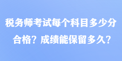 稅務(wù)師考試每個(gè)科目多少分合格？成績(jī)能保留多久？