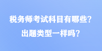 稅務(wù)師考試科目有哪些？出題類型一樣嗎？