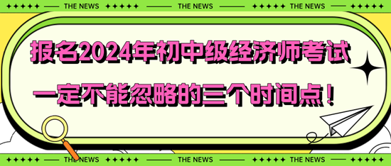 報(bào)名2024年初中級(jí)經(jīng)濟(jì)師考試一定不能忽略的三個(gè)時(shí)間點(diǎn)！