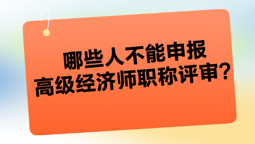 哪些人不能申報高級經(jīng)濟師職稱評審？