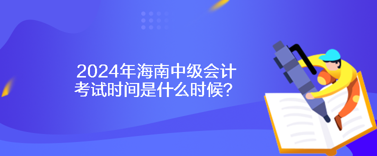 2024年海南中級會計考試時間是什么時候？