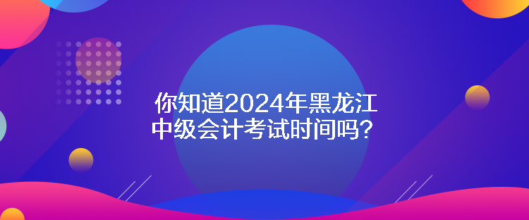 你知道2024年黑龍江中級(jí)會(huì)計(jì)考試時(shí)間嗎？