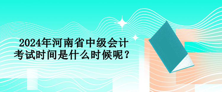 2024年河南省中級會計(jì)考試時(shí)間是什么時(shí)候呢？