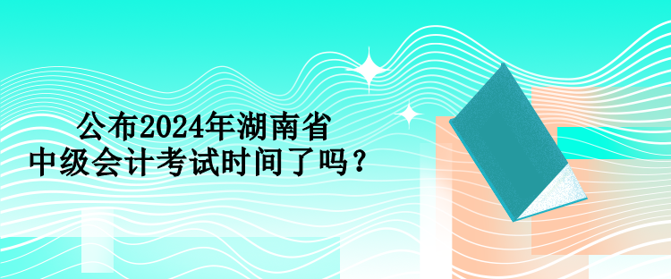 公布2024年湖南省中級(jí)會(huì)計(jì)考試時(shí)間了嗎？