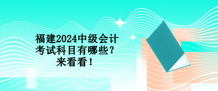 福建2024中級會計考試科目有哪些？來看看！