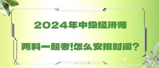 2024年中級(jí)經(jīng)濟(jì)師兩科一起考！怎么安排時(shí)間？