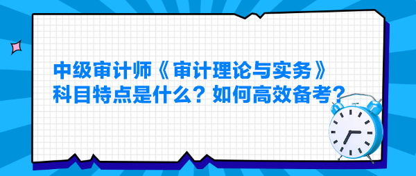 中級審計師《審計理論與實務》科目特點是什么？如何高效備考？