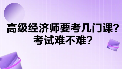 高級(jí)經(jīng)濟(jì)師要考幾門課？考試難不難？