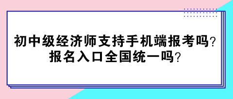 初中級(jí)經(jīng)濟(jì)師支持手機(jī)端報(bào)考嗎？報(bào)名入口全國(guó)統(tǒng)一嗎？