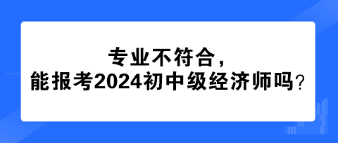 專業(yè)不符合，能報(bào)考2024年初中級(jí)經(jīng)濟(jì)師嗎？