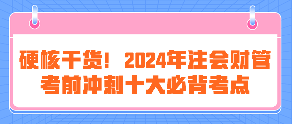 硬核干貨！2024年注會(huì)《財(cái)管》考前沖刺十大必背考點(diǎn)