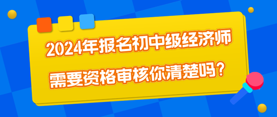 2024年報名初中級經(jīng)濟師需要資格審核你清楚嗎？